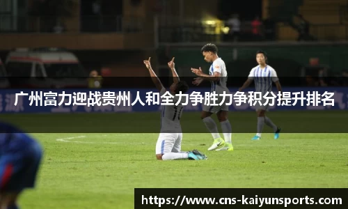 广州富力迎战贵州人和全力争胜力争积分提升排名